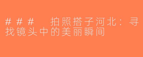 ### 拍照搭子河北：寻找镜头中的美丽瞬间