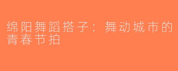 绵阳舞蹈搭子：舞动城市的青春节拍