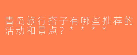 青岛旅行搭子有哪些推荐的活动和景点？****