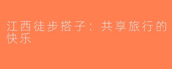 江西徒步搭子：共享旅行的快乐
