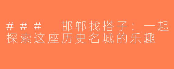 ### 邯郸找搭子：一起探索这座历史名城的乐趣