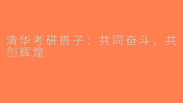清华考研搭子：共同奋斗，共创辉煌