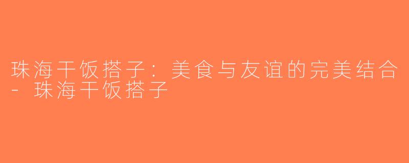 珠海干饭搭子：美食与友谊的完美结合-珠海干饭搭子