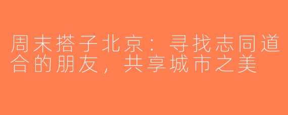 周末搭子北京：寻找志同道合的朋友，共享城市之美