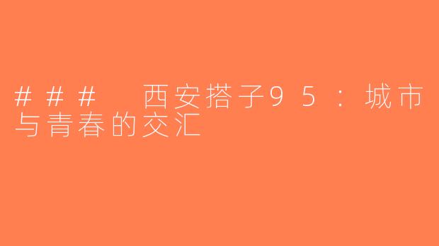 ### 西安搭子95：城市与青春的交汇