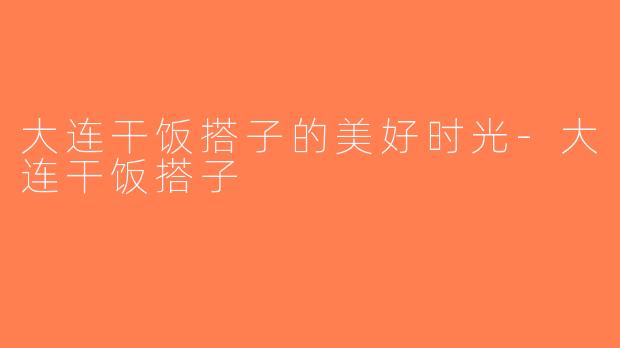 大连干饭搭子的美好时光-大连干饭搭子