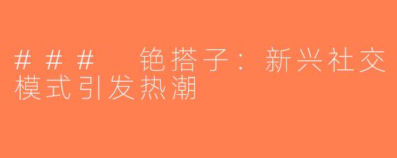 ### 铯搭子：新兴社交模式引发热潮