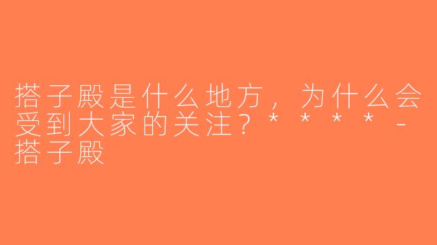 搭子殿是什么地方，为什么会受到大家的关注？****-搭子殿