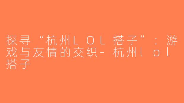 探寻“杭州LOL搭子”：游戏与友情的交织-杭州lol搭子