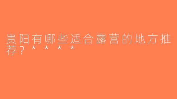 贵阳有哪些适合露营的地方推荐？****