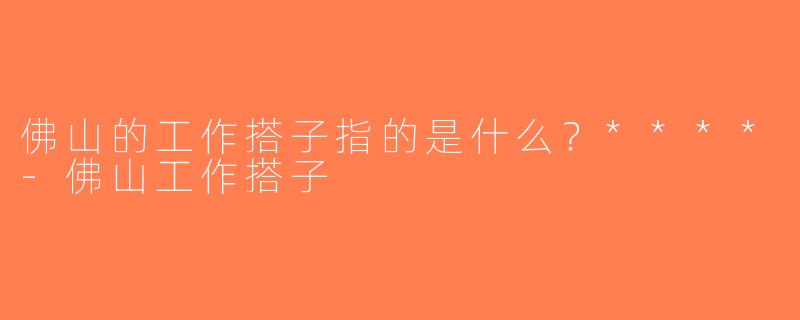 佛山的工作搭子指的是什么？****-佛山工作搭子