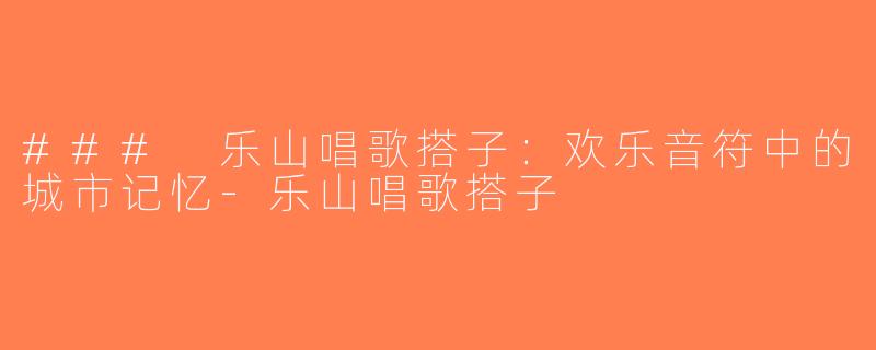 ### 乐山唱歌搭子：欢乐音符中的城市记忆-乐山唱歌搭子