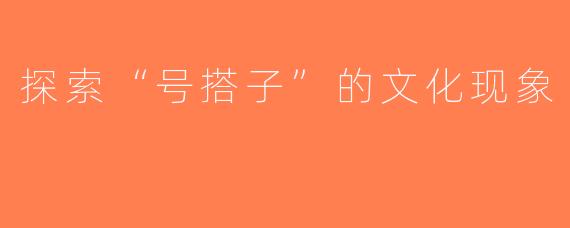探索“号搭子”的文化现象