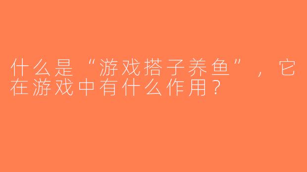 什么是“游戏搭子养鱼”，它在游戏中有什么作用？  