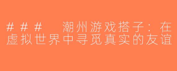 ### 潮州游戏搭子：在虚拟世界中寻觅真实的友谊