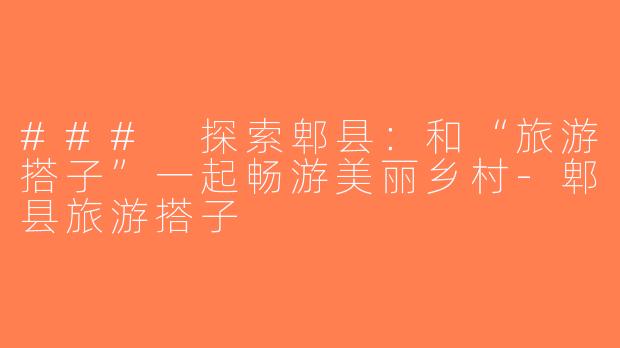 ### 探索郫县：和“旅游搭子”一起畅游美丽乡村-郫县旅游搭子