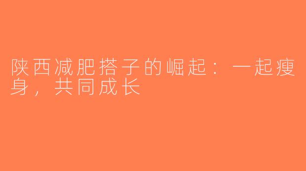 陕西减肥搭子的崛起：一起瘦身，共同成长