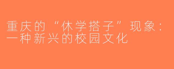 重庆的“休学搭子”现象：一种新兴的校园文化