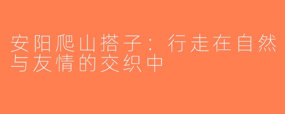 安阳爬山搭子：行走在自然与友情的交织中