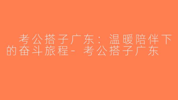  考公搭子广东：温暖陪伴下的奋斗旅程-考公搭子广东