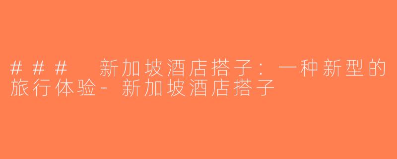 ### 新加坡酒店搭子：一种新型的旅行体验-新加坡酒店搭子