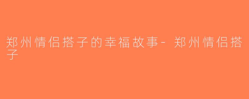 郑州情侣搭子的幸福故事-郑州情侣搭子