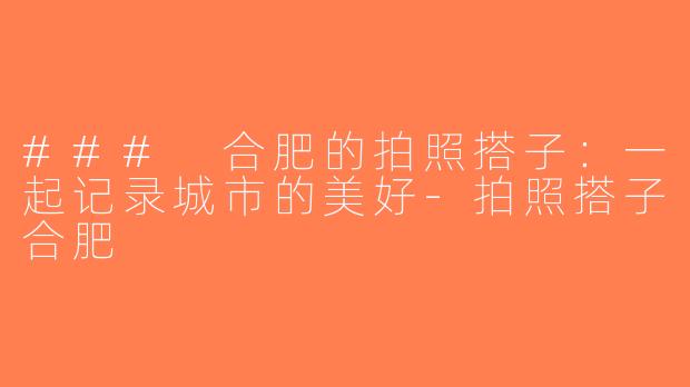 ### 合肥的拍照搭子：一起记录城市的美好-拍照搭子合肥