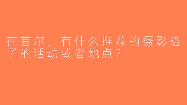 在首尔，有什么推荐的摄影搭子的活动或者地点？