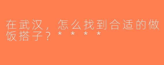 在武汉，怎么找到合适的做饭搭子？****