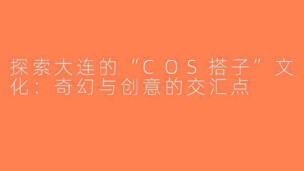 探索大连的“COS搭子”文化：奇幻与创意的交汇点
