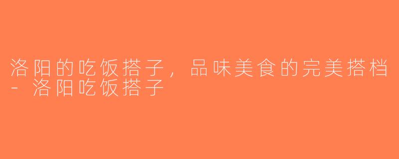 洛阳的吃饭搭子，品味美食的完美搭档-洛阳吃饭搭子