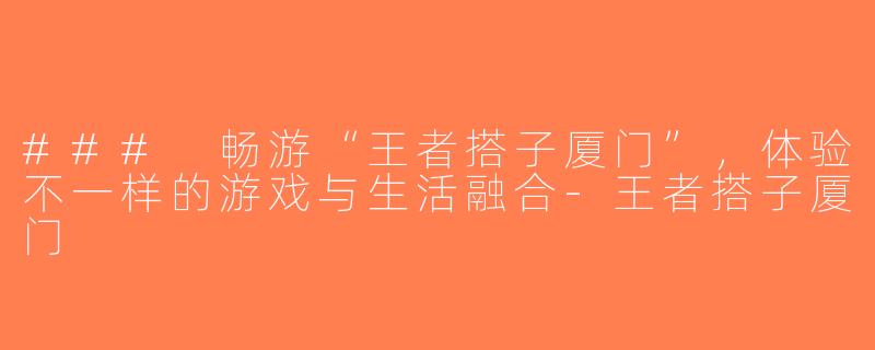 ### 畅游“王者搭子厦门”，体验不一样的游戏与生活融合-王者搭子厦门
