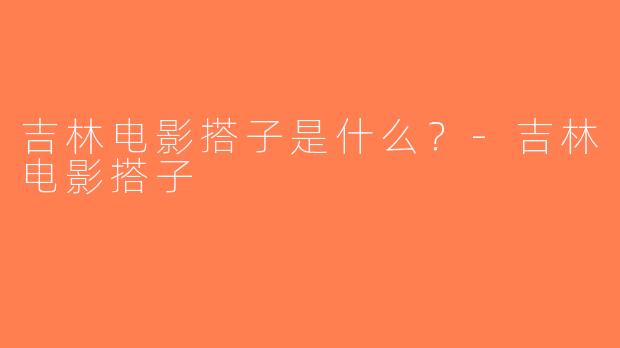 吉林电影搭子是什么？-吉林电影搭子
