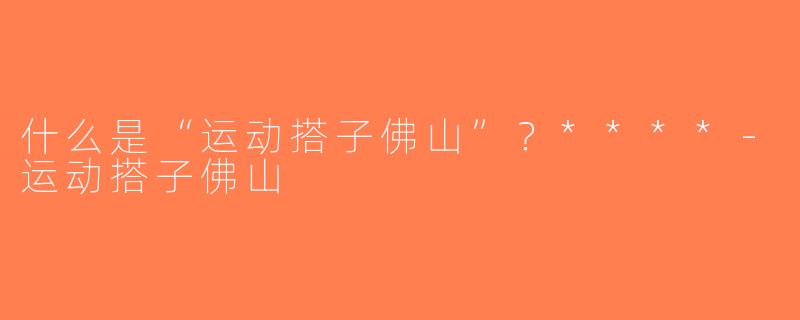 什么是“运动搭子佛山”？****-运动搭子佛山