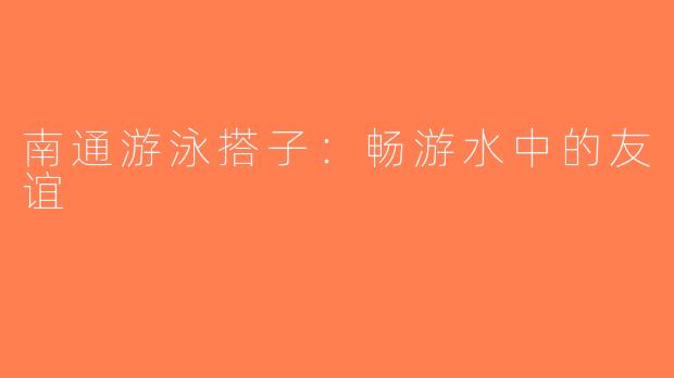 南通游泳搭子：畅游水中的友谊