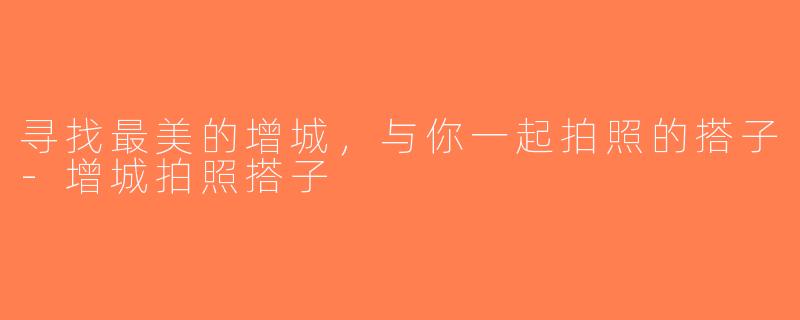 寻找最美的增城，与你一起拍照的搭子-增城拍照搭子