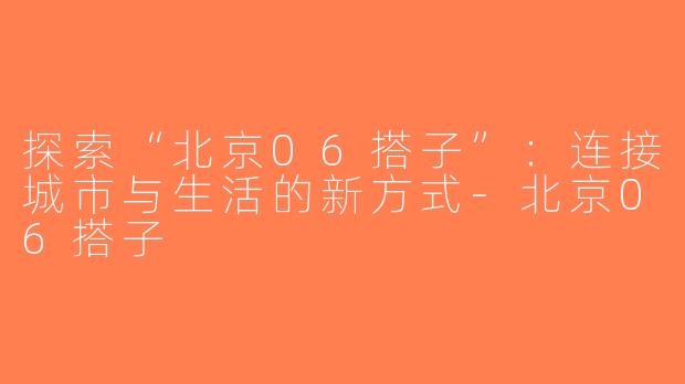 探索“北京06搭子”：连接城市与生活的新方式-北京06搭子