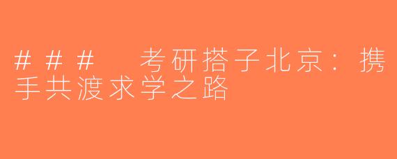### 考研搭子北京：携手共渡求学之路