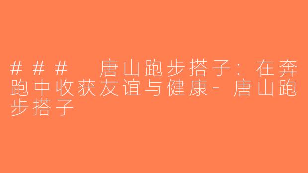 ### 唐山跑步搭子：在奔跑中收获友谊与健康-唐山跑步搭子