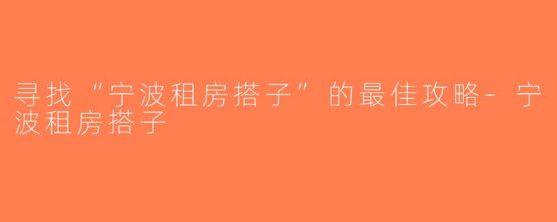 寻找“宁波租房搭子”的最佳攻略-宁波租房搭子