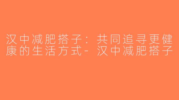 汉中减肥搭子：共同追寻更健康的生活方式-汉中减肥搭子