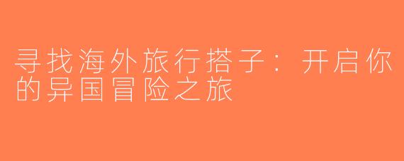 寻找海外旅行搭子：开启你的异国冒险之旅