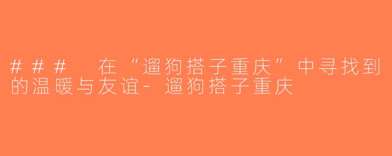### 在“遛狗搭子重庆”中寻找到的温暖与友谊-遛狗搭子重庆
