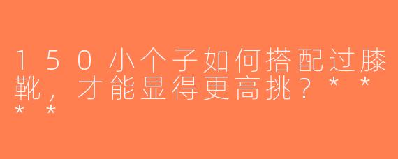 150小个子如何搭配过膝靴，才能显得更高挑？****