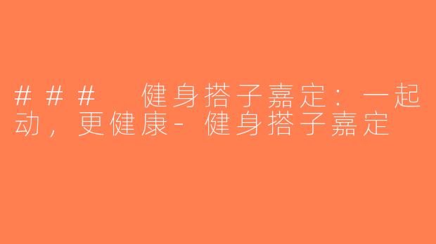 ### 健身搭子嘉定：一起动，更健康-健身搭子嘉定