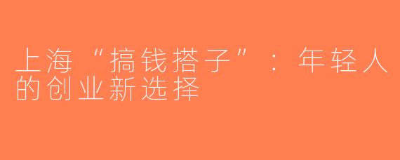 上海“搞钱搭子”：年轻人的创业新选择