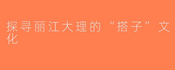 探寻丽江大理的“搭子”文化