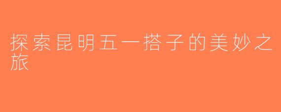 探索昆明五一搭子的美妙之旅