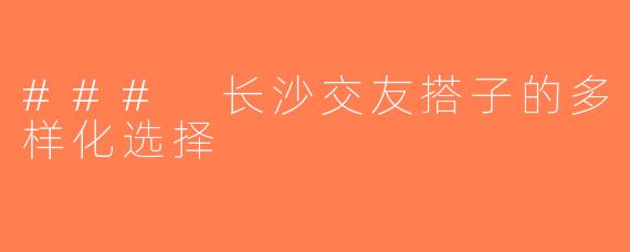 ### 长沙交友搭子的多样化选择