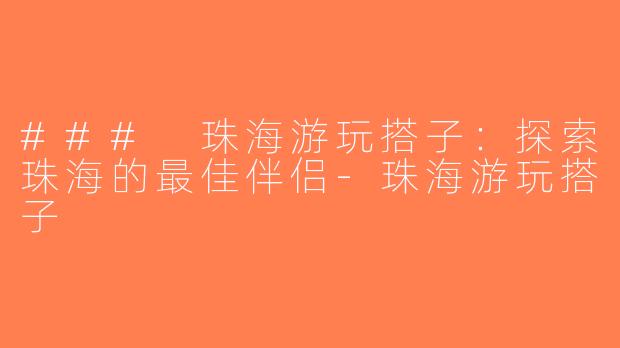 ### 珠海游玩搭子：探索珠海的最佳伴侣-珠海游玩搭子